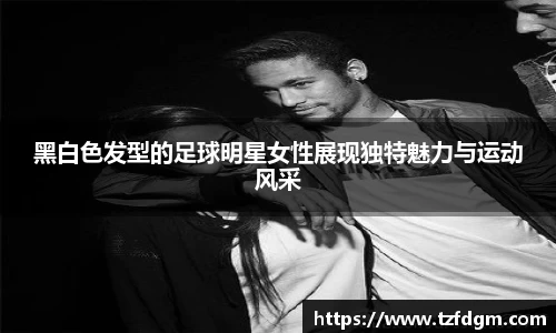 黑白色发型的足球明星女性展现独特魅力与运动风采