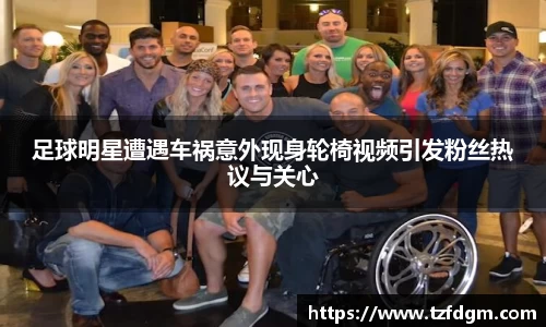 足球明星遭遇车祸意外现身轮椅视频引发粉丝热议与关心