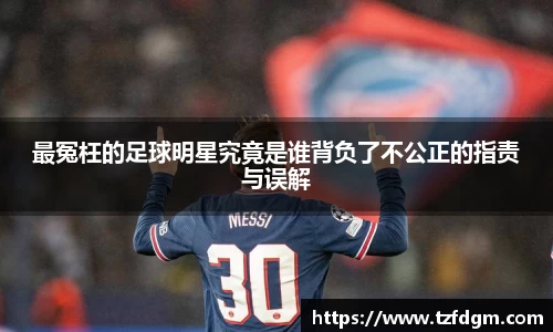 最冤枉的足球明星究竟是谁背负了不公正的指责与误解