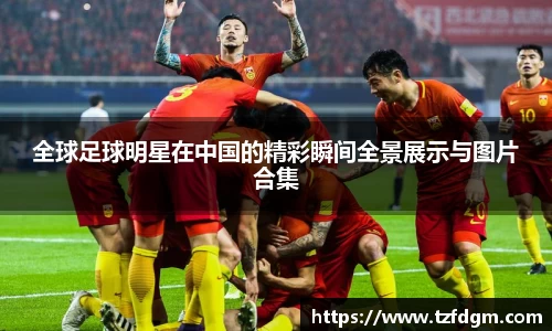 全球足球明星在中国的精彩瞬间全景展示与图片合集