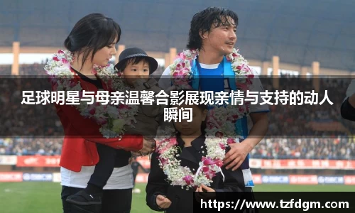 足球明星与母亲温馨合影展现亲情与支持的动人瞬间