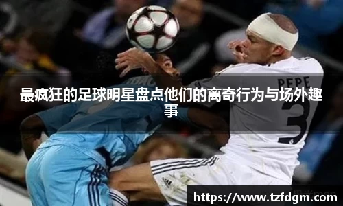 最疯狂的足球明星盘点他们的离奇行为与场外趣事