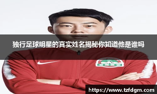 独行足球明星的真实姓名揭秘你知道他是谁吗