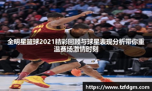 全明星篮球2021精彩回顾与球星表现分析带你重温赛场激情时刻