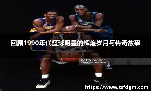回顾1990年代篮球明星的辉煌岁月与传奇故事