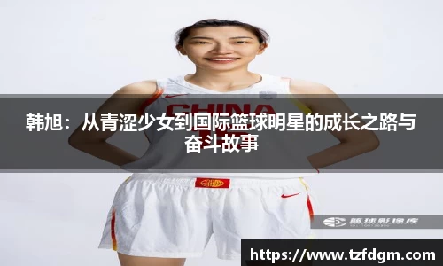 韩旭：从青涩少女到国际篮球明星的成长之路与奋斗故事