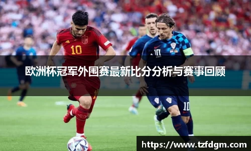 欧洲杯冠军外围赛最新比分分析与赛事回顾